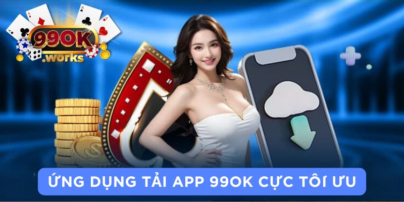 Ứng dụng tải app 99OK cực tối ưu